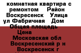 2-комнатная квартира с ремонтом! › Район ­ Воскресенск › Улица ­ ул.Фабричная › Дом ­ 15 › Общая площадь ­ 44 › Цена ­ 2 000 000 - Московская обл., Воскресенский р-н, Воскресенск г. Недвижимость » Квартиры продажа   . Московская обл.